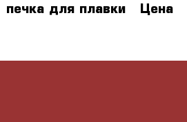 печка для плавки › Цена ­ 5 000 - Московская обл. Другое » Продам   . Московская обл.